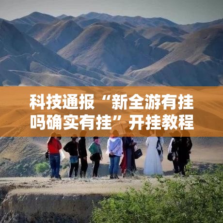 科技通报“新全游有挂吗确实有挂”开挂教程!