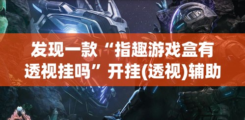 发现一款“指趣游戏盒有透视挂吗”开挂(透视)辅助