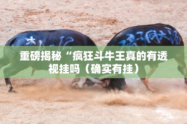 重磅揭秘“疯狂斗牛王真的有透视挂吗(确实有挂) 重磅揭秘“疯狂斗牛王真的有透视挂吗(确实有挂)