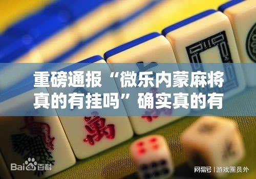 重磅通报“微乐内蒙麻将真的有挂吗”确实真的有挂