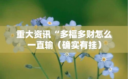 重大资讯“多福多财怎么一直输(确实有挂) 重大资讯“多福多财怎么一直输(确实有挂)