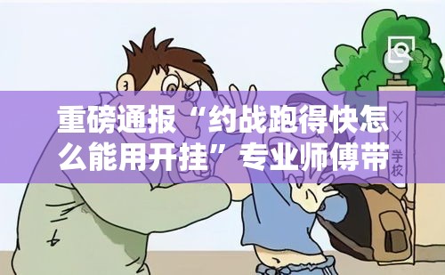重磅通报“约战跑得快怎么能用开挂”专业师傅带你了解
