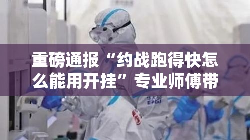 重磅通报“约战跑得快怎么能用开挂”专业师傅带你了解