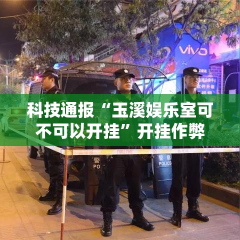 科技通报“玉溪娱乐室可不可以开挂”开挂作弊