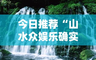 今日推荐“山水众娱乐确实可以开挂”太坑了真的有挂