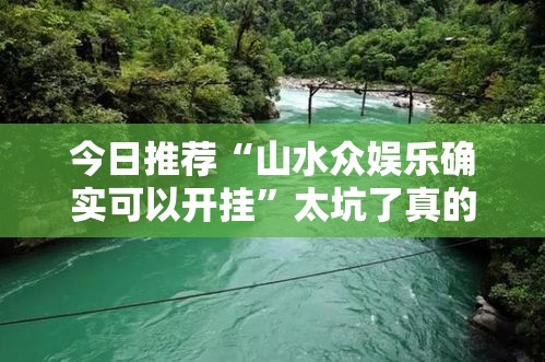今日推荐“山水众娱乐确实可以开挂”太坑了真的有挂