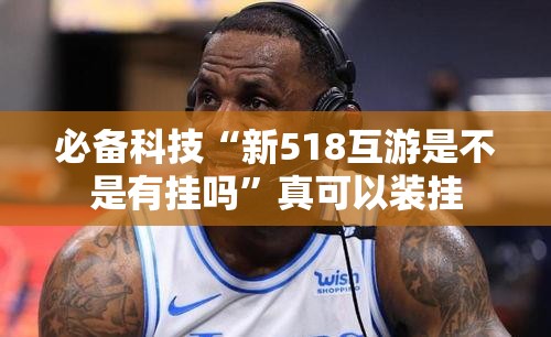必备科技“新518互游是不是有挂吗”真可以装挂